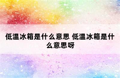 低温冰箱是什么意思 低温冰箱是什么意思呀